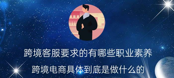 跨境客服要求的有哪些职业素养 跨境电商具体到底是做什么的？需要什么条件才能做？